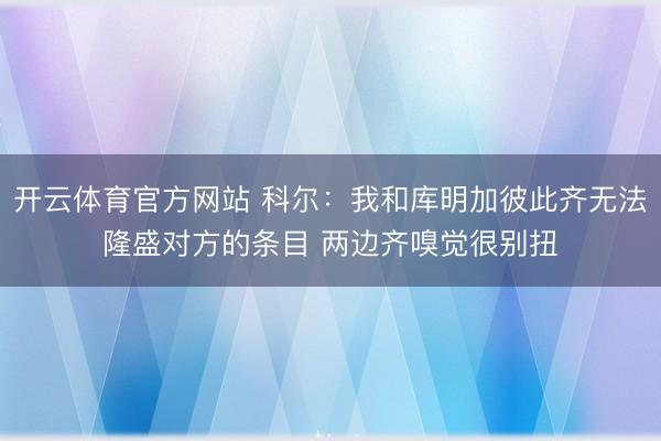 开云体育官方网站 科尔：我和库明加彼此齐无法隆盛对方的条目 两边齐嗅觉很别扭