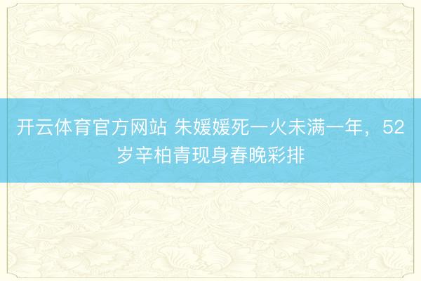 开云体育官方网站 朱媛媛死一火未满一年，52岁辛柏青现身春晚彩排