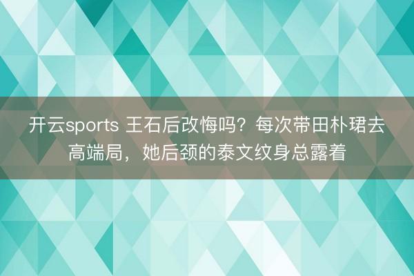 开云sports 王石后改悔吗？每次带田朴珺去高端局，她后颈的泰文纹身总露着
