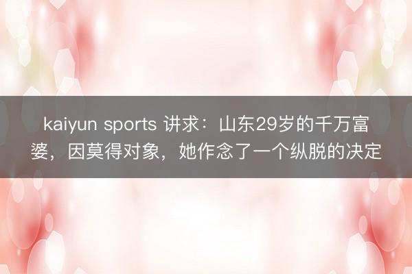 kaiyun sports 讲求：山东29岁的千万富婆，因莫得对象，她作念了一个纵脱的决定