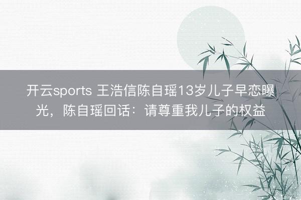 开云sports 王浩信陈自瑶13岁儿子早恋曝光，陈自瑶回话：请尊重我儿子的权益