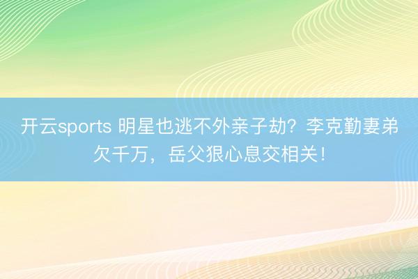 开云sports 明星也逃不外亲子劫？李克勤妻弟欠千万，岳父狠心息交相关！