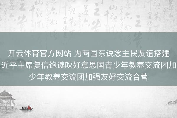 开云体育官方网站 为两国东说念主民友谊搭建相易桥梁——习近平主席复信饱读吹好意思国青少年教养交流团加强友好交流合营