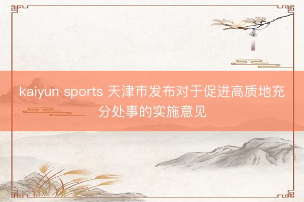 kaiyun sports 天津市发布对于促进高质地充分处事的实施意见
