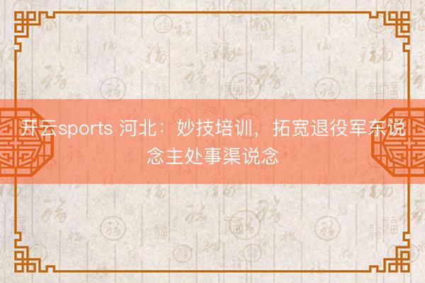 开云sports 河北：妙技培训，拓宽退役军东说念主处事渠说念