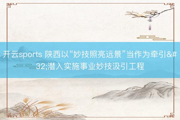 开云sports 陕西以“妙技照亮远景”当作为牵引 潜入实施事业妙技汲引工程