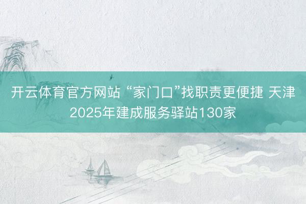 开云体育官方网站 “家门口”找职责更便捷 天津2025年建成服务驿站130家