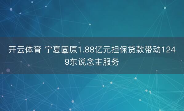 开云体育 宁夏固原1.88亿元担保贷款带动1249东说念主服务