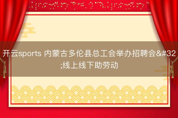 开云sports 内蒙古多伦县总工会举办招聘会 线上线下助劳动