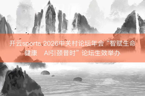 开云sports 2026中关村论坛年会 “智赋生命健康・AI引颈昔时” 论坛生效举办