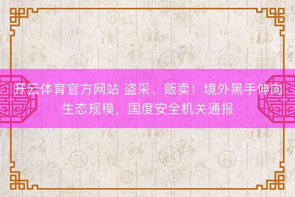 开云体育官方网站 盗采、贩卖！境外黑手伸向生态规模，国度安全机关通报