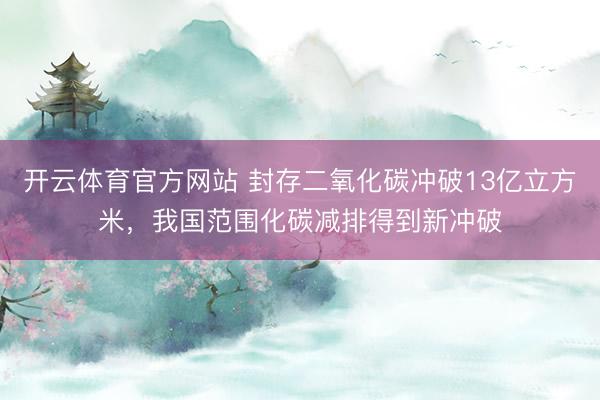开云体育官方网站 封存二氧化碳冲破13亿立方米，我国范围化碳减排得到新冲破