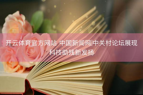 开云体育官方网站 中国新闻网|中关村论坛展现科技助残新发扬
