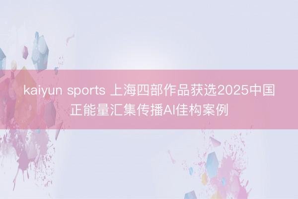 kaiyun sports 上海四部作品获选2025中国正能量汇集传播AI佳构案例
