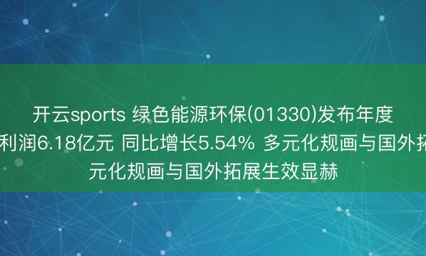 开云sports 绿色能源环保(01330)发布年度功绩 归母净利润6.18亿元 同比增长5.54% 多元化规画与国外拓展生效显赫