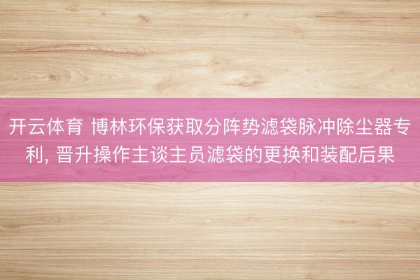 开云体育 博林环保获取分阵势滤袋脉冲除尘器专利, 晋升操作主谈主员滤袋的更换和装配后果