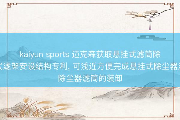 kaiyun sports 迈克森获取悬挂式滤筒除尘器分段式滤架安设结构专利, 可浅近方便完成悬挂式除尘器滤筒的装卸