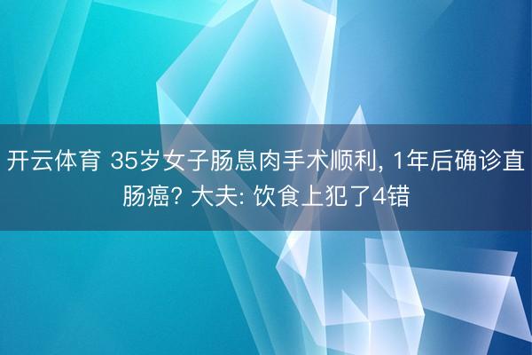 开云体育 35岁女子肠息肉手术顺利, 1年后确诊直肠癌? 大夫: 饮食上犯了4错