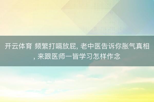 开云体育 频繁打嗝放屁, 老中医告诉你胀气真相, 来跟医师一皆学习怎样作念