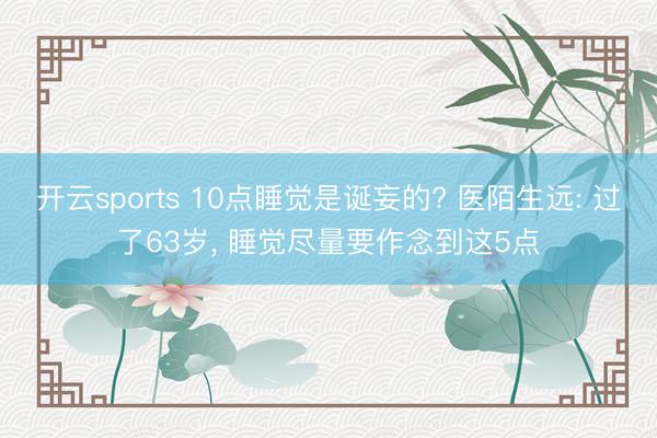 开云sports 10点睡觉是诞妄的? 医陌生远: 过了63岁, 睡觉尽量要作念到这5点