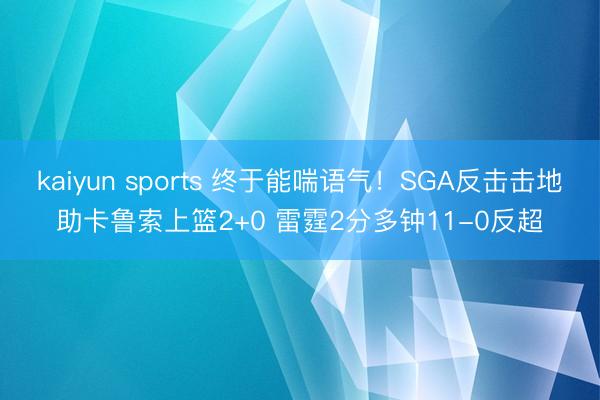 kaiyun sports 终于能喘语气！SGA反击击地助卡鲁索上篮2+0 雷霆2分多钟11-0反超