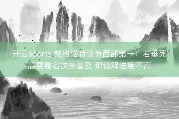 开云sports 戴格诺特谈争西部第一：若垂死感要靠名次来普及 那诠释法度不高