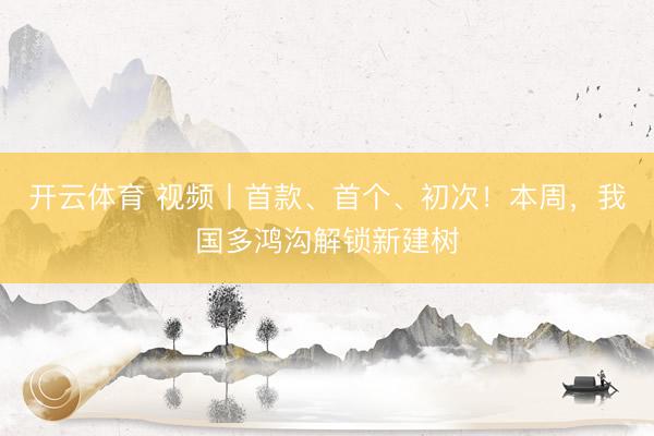 开云体育 视频丨首款、首个、初次！本周，我国多鸿沟解锁新建树