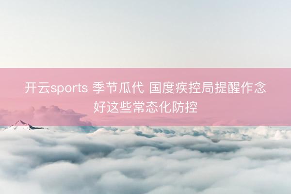开云sports 季节瓜代 国度疾控局提醒作念好这些常态化防控