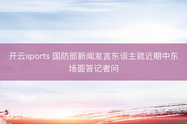 开云sports 国防部新闻发言东谈主就近期中东场面答记者问