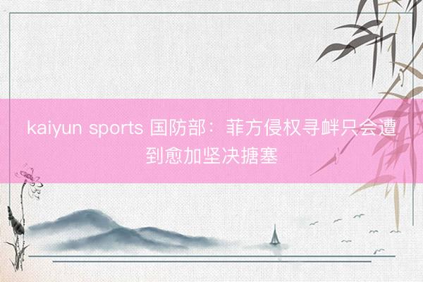 kaiyun sports 国防部：菲方侵权寻衅只会遭到愈加坚决搪塞