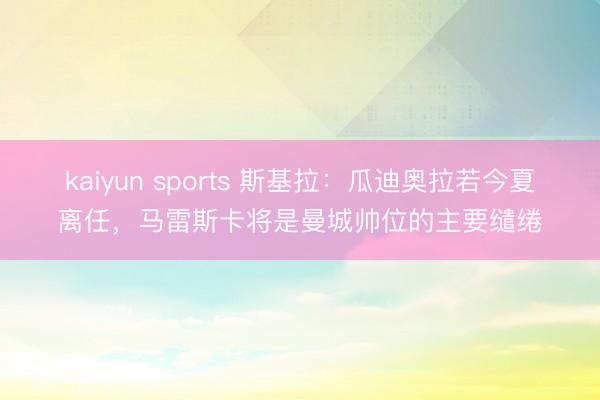 kaiyun sports 斯基拉：瓜迪奥拉若今夏离任，马雷斯卡将是曼城帅位的主要缱绻