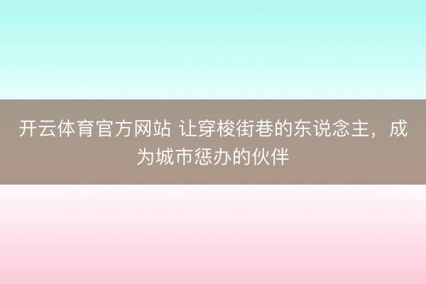 开云体育官方网站 让穿梭街巷的东说念主，成为城市惩办的伙伴