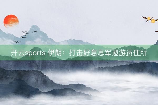 开云sports 伊朗：打击好意思军遨游员住所