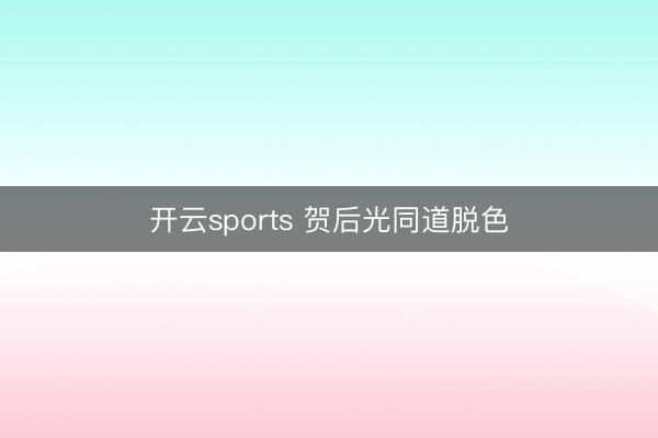 开云sports 贺后光同道脱色