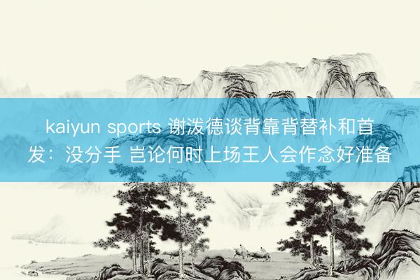 kaiyun sports 谢泼德谈背靠背替补和首发：没分手 岂论何时上场王人会作念好准备