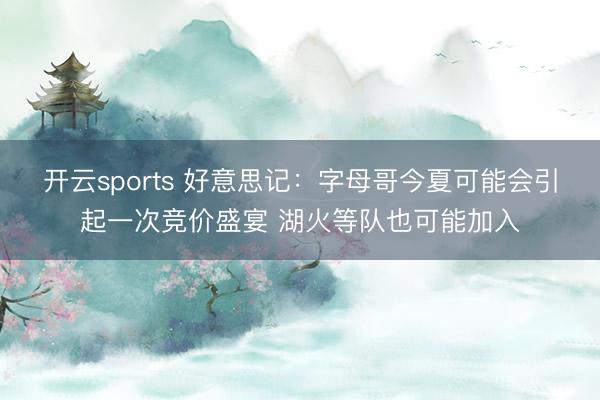 开云sports 好意思记：字母哥今夏可能会引起一次竞价盛宴 湖火等队也可能加入