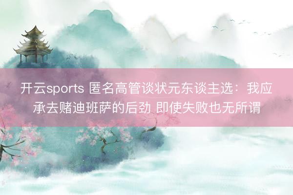 开云sports 匿名高管谈状元东谈主选：我应承去赌迪班萨的后劲 即使失败也无所谓