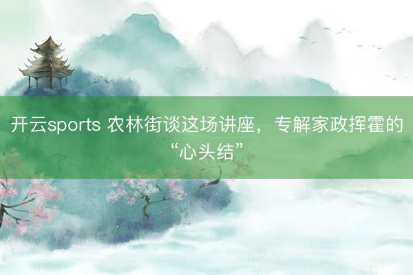 开云sports 农林街谈这场讲座,专解家政挥霍的“心头结”