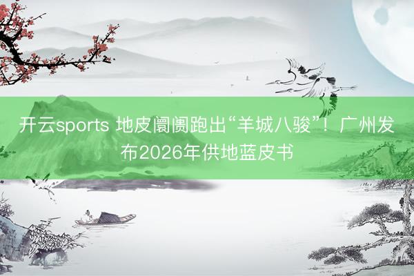 开云sports 地皮阛阓跑出“羊城八骏”！广州发布2026年供地蓝皮书