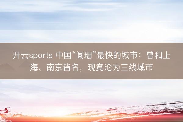 开云sports 中国“阑珊”最快的城市：曾和上海、南京皆名，现竟沦为三线城市