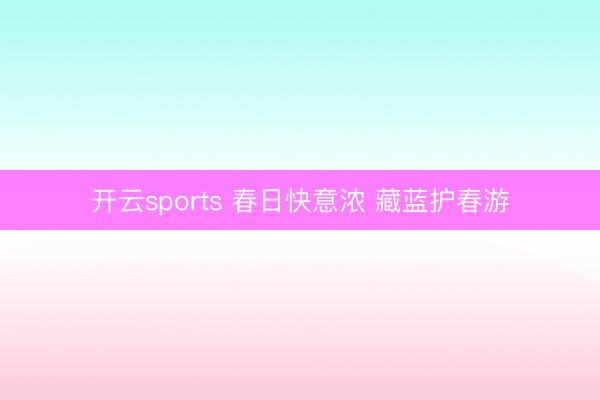 开云sports 春日快意浓 藏蓝护春游