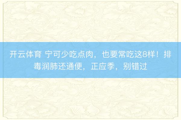 开云体育 宁可少吃点肉，也要常吃这8样！排毒润肺还通便，正应季，别错过