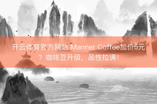开云体育官方网站 Manner Coffee加价5元?咖啡豆升级,品性拉满!