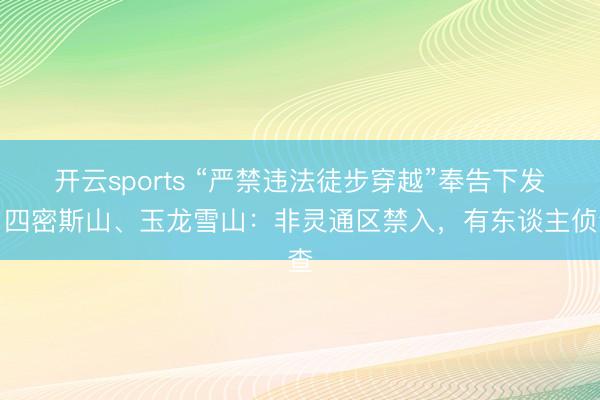 开云sports “严禁违法徒步穿越”奉告下发，四密斯山、玉龙雪山：非灵通区禁入，有东谈主侦查