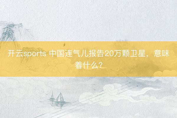 开云sports 中国连气儿报告20万颗卫星，意味着什么？