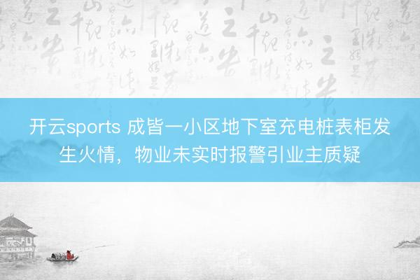 开云sports 成皆一小区地下室充电桩表柜发生火情，物业未实时报警引业主质疑