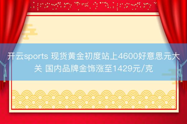 开云sports 现货黄金初度站上4600好意思元大关 国内品牌金饰涨至1429元/克