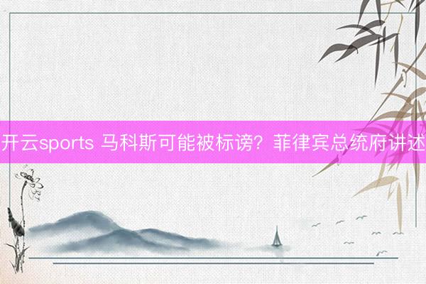 开云sports 马科斯可能被标谤？菲律宾总统府讲述