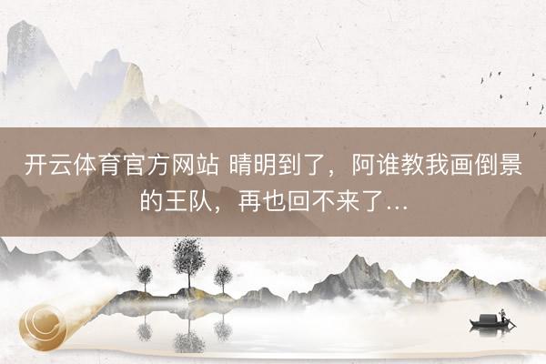 开云体育官方网站 晴明到了，阿谁教我画倒景的王队，再也回不来了…