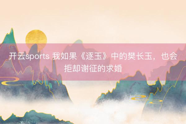 开云sports 我如果《逐玉》中的樊长玉，也会拒却谢征的求婚